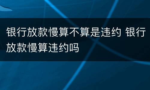 银行放款慢算不算是违约 银行放款慢算违约吗