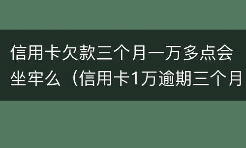 信用卡欠款三个月一万多点会坐牢么（信用卡1万逾期三个月）