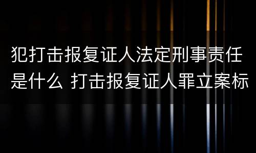 犯打击报复证人法定刑事责任是什么 打击报复证人罪立案标准