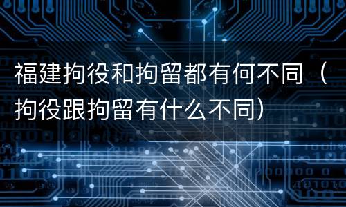 福建拘役和拘留都有何不同（拘役跟拘留有什么不同）