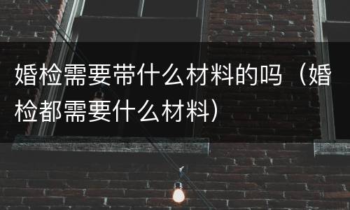 婚检需要带什么材料的吗（婚检都需要什么材料）