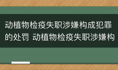 动植物检疫失职涉嫌构成犯罪的处罚 动植物检疫失职涉嫌构成犯罪的处罚有哪些