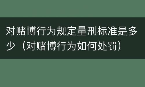 对赌博行为规定量刑标准是多少（对赌博行为如何处罚）