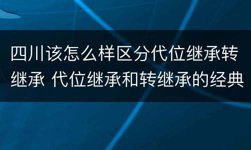 四川该怎么样区分代位继承转继承 代位继承和转继承的经典案例