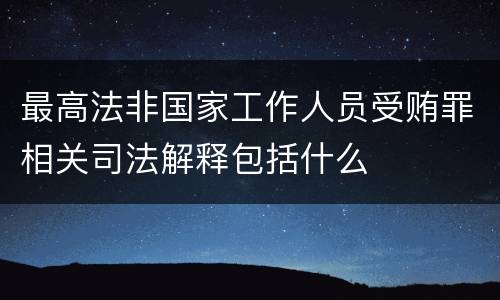 最高法非国家工作人员受贿罪相关司法解释包括什么
