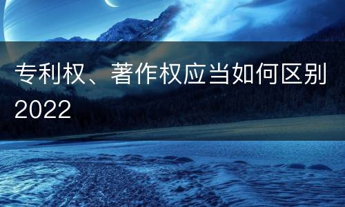 专利权、著作权应当如何区别2022