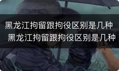 黑龙江拘留跟拘役区别是几种 黑龙江拘留跟拘役区别是几种方式