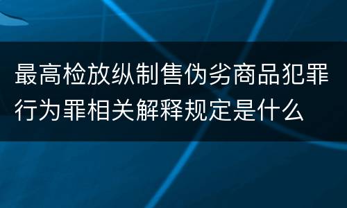 最高检放纵制售伪劣商品犯罪行为罪相关解释规定是什么