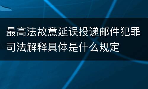 最高法故意延误投递邮件犯罪司法解释具体是什么规定