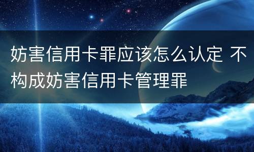 妨害信用卡罪应该怎么认定 不构成妨害信用卡管理罪