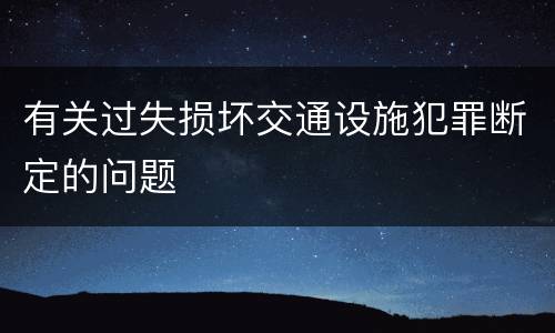 有关过失损坏交通设施犯罪断定的问题
