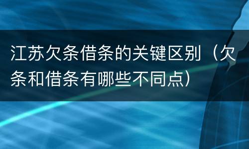 江苏欠条借条的关键区别（欠条和借条有哪些不同点）