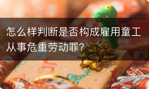 怎么样判断是否构成雇用童工从事危重劳动罪？