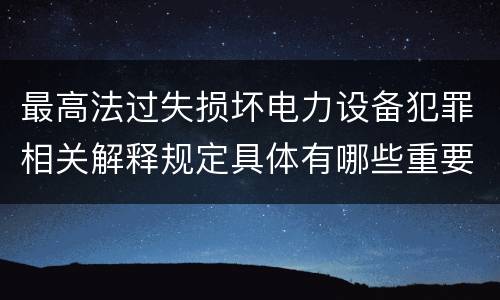 最高法过失损坏电力设备犯罪相关解释规定具体有哪些重要内容