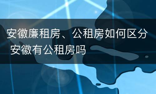安徽廉租房、公租房如何区分 安徽有公租房吗
