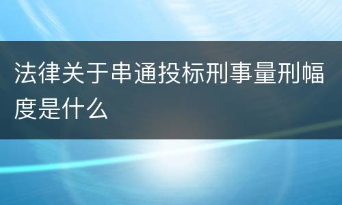 法律关于串通投标刑事量刑幅度是什么