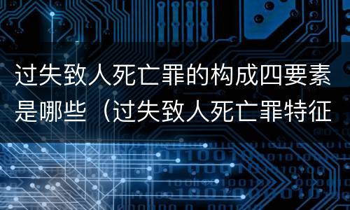 过失致人死亡罪的构成四要素是哪些（过失致人死亡罪特征）