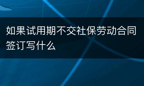 如果试用期不交社保劳动合同签订写什么