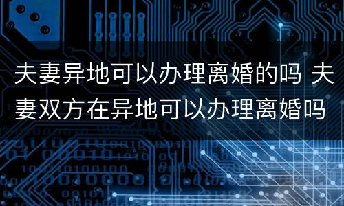 夫妻异地可以办理离婚的吗 夫妻双方在异地可以办理离婚吗