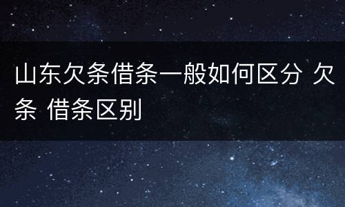山东欠条借条一般如何区分 欠条 借条区别