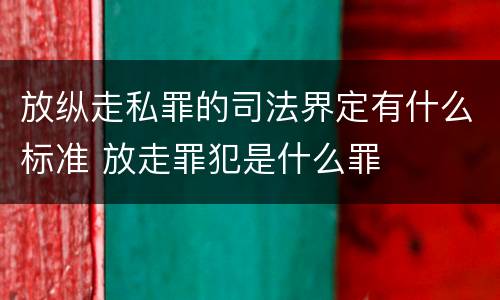 放纵走私罪的司法界定有什么标准 放走罪犯是什么罪