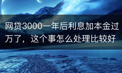 网贷3000一年后利息加本金过万了，这个事怎么处理比较好