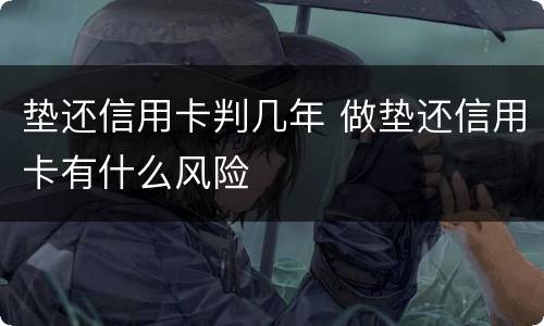 垫还信用卡判几年 做垫还信用卡有什么风险