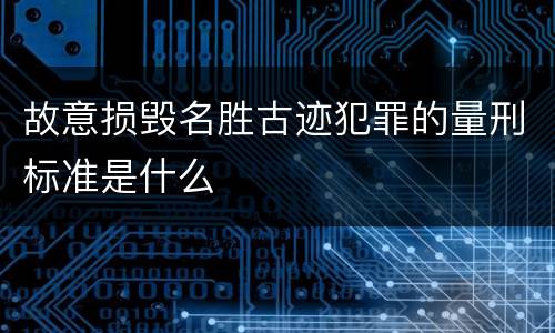 故意损毁名胜古迹犯罪的量刑标准是什么