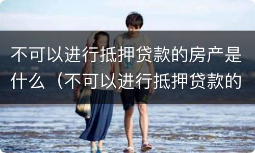 不可以进行抵押贷款的房产是什么（不可以进行抵押贷款的房产是什么意思）