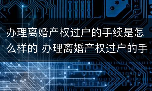 办理离婚产权过户的手续是怎么样的 办理离婚产权过户的手续是怎么样的流程
