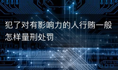 犯了对有影响力的人行贿一般怎样量刑处罚
