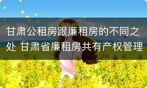 甘肃公租房跟廉租房的不同之处 甘肃省廉租房共有产权管理办法