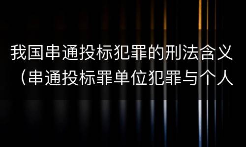 我国串通投标犯罪的刑法含义（串通投标罪单位犯罪与个人犯罪的区别）
