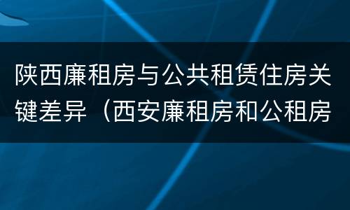 陕西廉租房与公共租赁住房关键差异（西安廉租房和公租房）