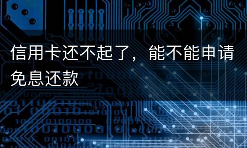 信用卡还不起了，能不能申请免息还款