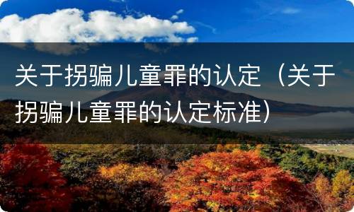 关于拐骗儿童罪的认定（关于拐骗儿童罪的认定标准）