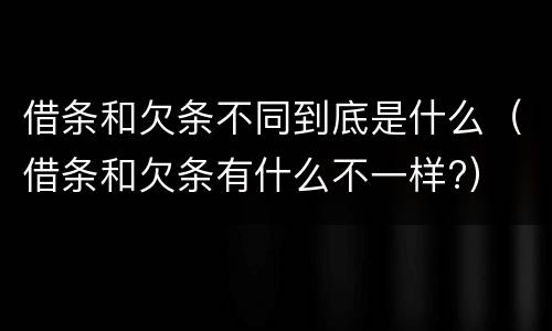 借条和欠条不同到底是什么（借条和欠条有什么不一样?）