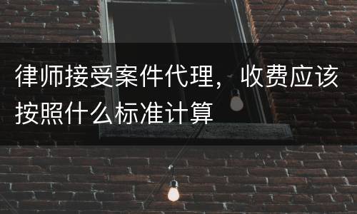 律师接受案件代理，收费应该按照什么标准计算