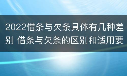 2022借条与欠条具体有几种差别 借条与欠条的区别和适用要点