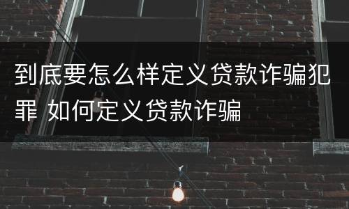 到底要怎么样定义贷款诈骗犯罪 如何定义贷款诈骗