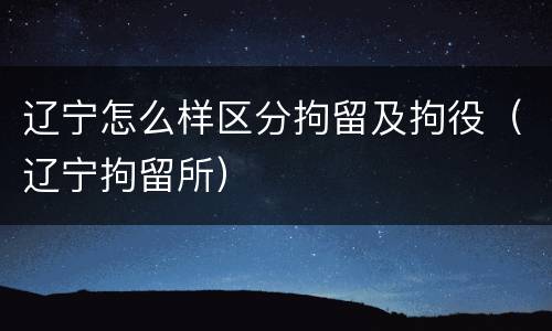 辽宁怎么样区分拘留及拘役（辽宁拘留所）