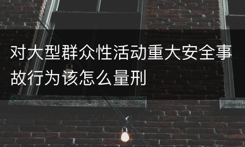 对大型群众性活动重大安全事故行为该怎么量刑