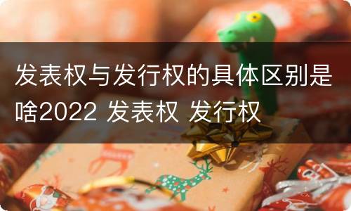 发表权与发行权的具体区别是啥2022 发表权 发行权