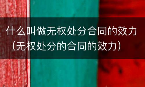 什么叫做无权处分合同的效力（无权处分的合同的效力）