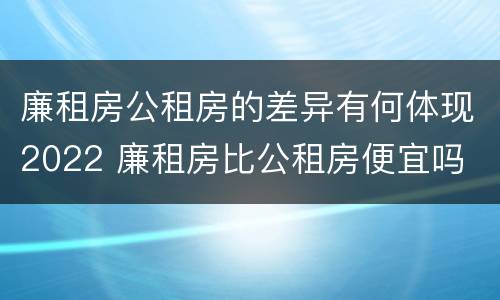 廉租房公租房的差异有何体现2022 廉租房比公租房便宜吗