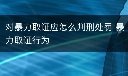 对暴力取证应怎么判刑处罚 暴力取证行为