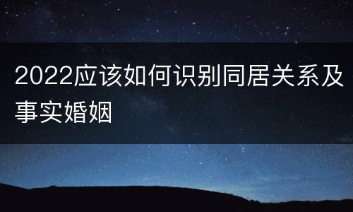 2022应该如何识别同居关系及事实婚姻