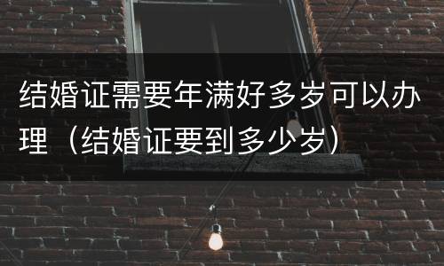 结婚证需要年满好多岁可以办理（结婚证要到多少岁）