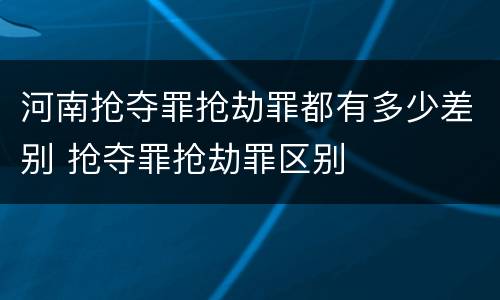 河南抢夺罪抢劫罪都有多少差别 抢夺罪抢劫罪区别