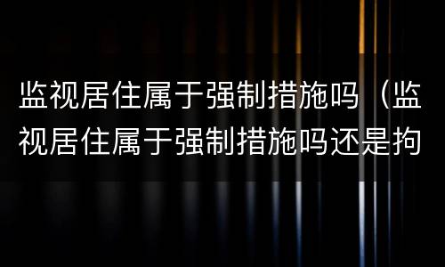 监视居住属于强制措施吗（监视居住属于强制措施吗还是拘留）